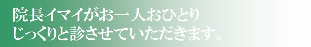 院長イマイがお一人おひとりジックリと診させていただきます 院長イマイがお一人おひとりジックリと診させていただきます